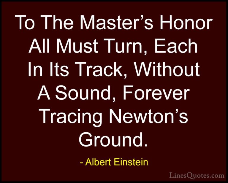 Albert Einstein Quotes (103) - To The Master's Honor All Must Tur... - QuotesTo The Master's Honor All Must Turn, Each In Its Track, Without A Sound, Forever Tracing Newton's Ground.