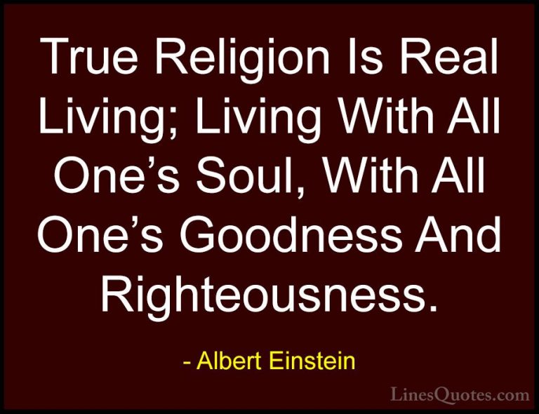 Albert Einstein Quotes (107) - True Religion Is Real Living; Livi... - QuotesTrue Religion Is Real Living; Living With All One's Soul, With All One's Goodness And Righteousness.