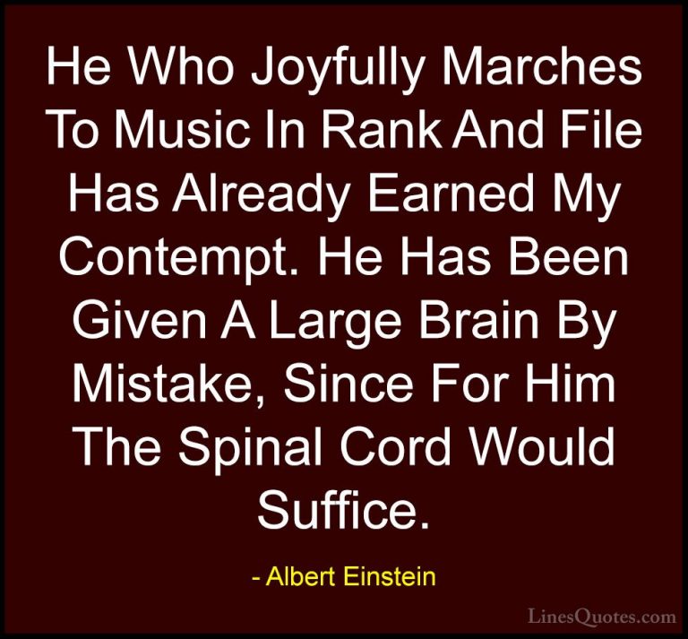 Albert Einstein Quotes (110) - He Who Joyfully Marches To Music I... - QuotesHe Who Joyfully Marches To Music In Rank And File Has Already Earned My Contempt. He Has Been Given A Large Brain By Mistake, Since For Him The Spinal Cord Would Suffice.