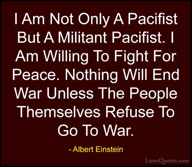 Albert Einstein Quotes (112) - I Am Not Only A Pacifist But A Mil... - QuotesI Am Not Only A Pacifist But A Militant Pacifist. I Am Willing To Fight For Peace. Nothing Will End War Unless The People Themselves Refuse To Go To War.