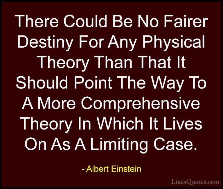 Albert Einstein Quotes (117) - There Could Be No Fairer Destiny F... - QuotesThere Could Be No Fairer Destiny For Any Physical Theory Than That It Should Point The Way To A More Comprehensive Theory In Which It Lives On As A Limiting Case.