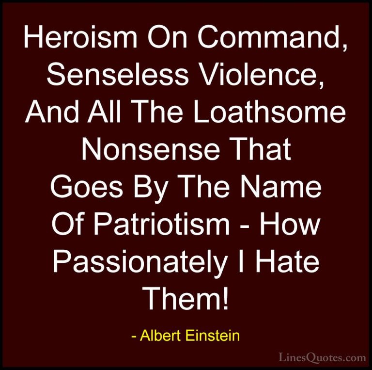 Albert Einstein Quotes (124) - Heroism On Command, Senseless Viol... - QuotesHeroism On Command, Senseless Violence, And All The Loathsome Nonsense That Goes By The Name Of Patriotism - How Passionately I Hate Them!