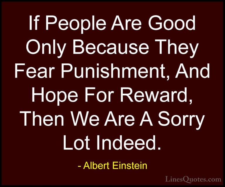 Albert Einstein Quotes (128) - If People Are Good Only Because Th... - QuotesIf People Are Good Only Because They Fear Punishment, And Hope For Reward, Then We Are A Sorry Lot Indeed.