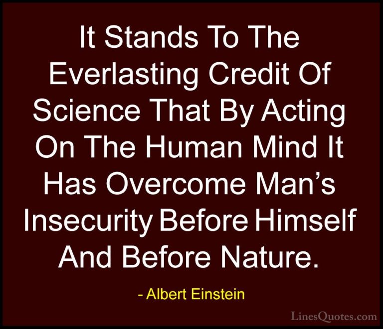Albert Einstein Quotes (131) - It Stands To The Everlasting Credi... - QuotesIt Stands To The Everlasting Credit Of Science That By Acting On The Human Mind It Has Overcome Man's Insecurity Before Himself And Before Nature.