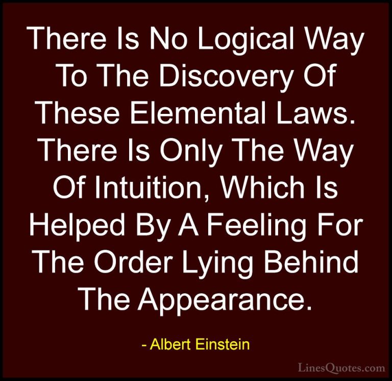 Albert Einstein Quotes (136) - There Is No Logical Way To The Dis... - QuotesThere Is No Logical Way To The Discovery Of These Elemental Laws. There Is Only The Way Of Intuition, Which Is Helped By A Feeling For The Order Lying Behind The Appearance.