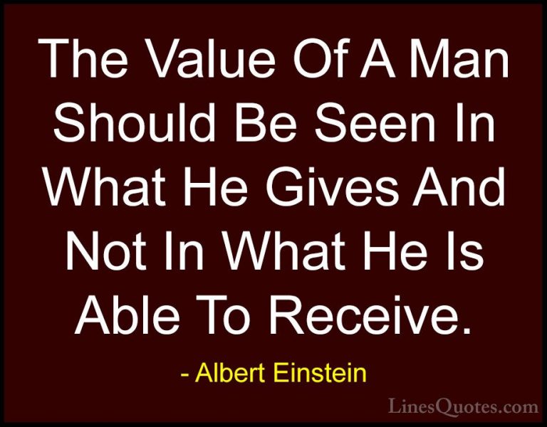 Albert Einstein Quotes (137) - The Value Of A Man Should Be Seen ... - QuotesThe Value Of A Man Should Be Seen In What He Gives And Not In What He Is Able To Receive.