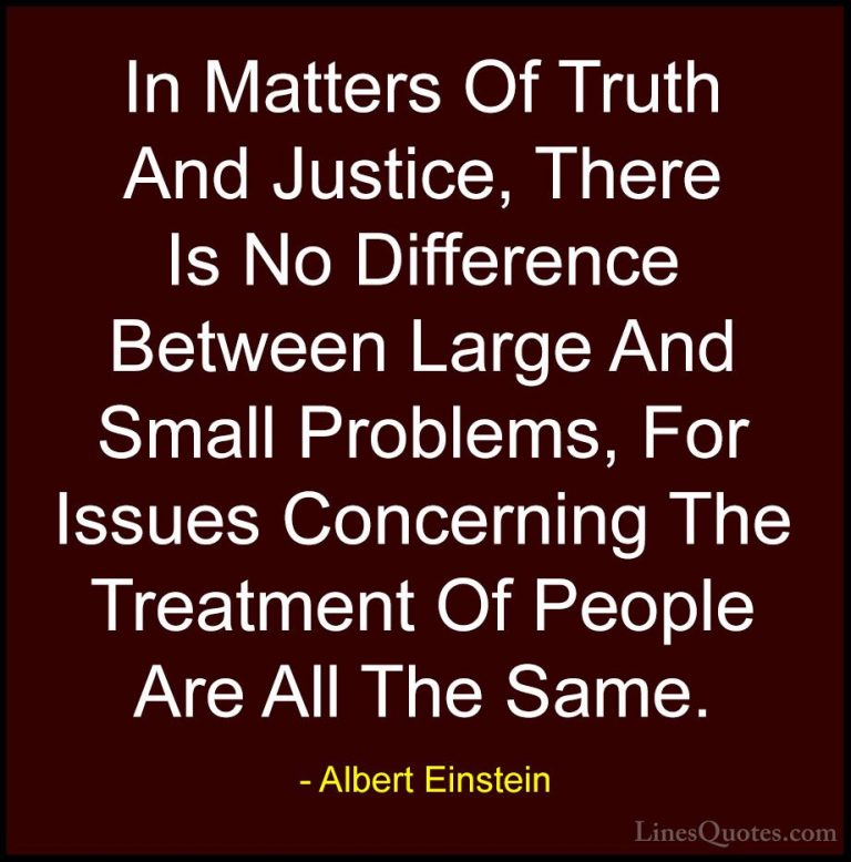 Albert Einstein Quotes (144) - In Matters Of Truth And Justice, T... - QuotesIn Matters Of Truth And Justice, There Is No Difference Between Large And Small Problems, For Issues Concerning The Treatment Of People Are All The Same.