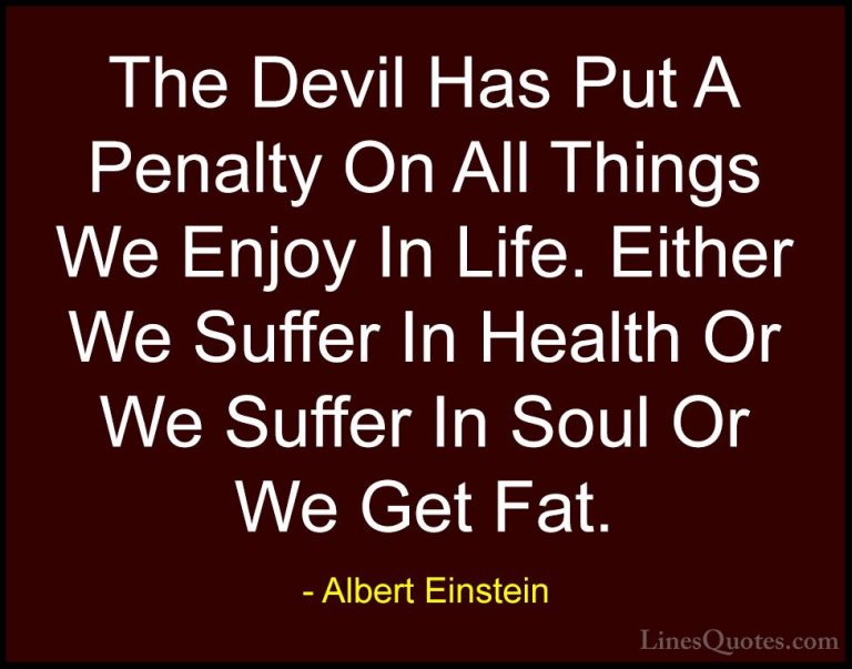 Albert Einstein Quotes (148) - The Devil Has Put A Penalty On All... - QuotesThe Devil Has Put A Penalty On All Things We Enjoy In Life. Either We Suffer In Health Or We Suffer In Soul Or We Get Fat.