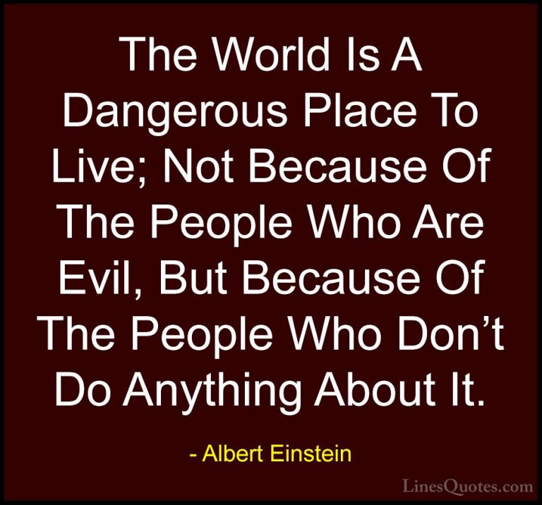 Albert Einstein Quotes (15) - The World Is A Dangerous Place To L... - QuotesThe World Is A Dangerous Place To Live; Not Because Of The People Who Are Evil, But Because Of The People Who Don't Do Anything About It.