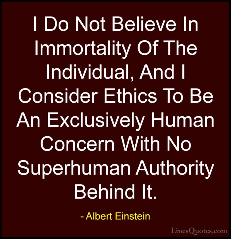 Albert Einstein Quotes (150) - I Do Not Believe In Immortality Of... - QuotesI Do Not Believe In Immortality Of The Individual, And I Consider Ethics To Be An Exclusively Human Concern With No Superhuman Authority Behind It.