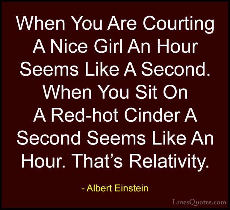 Albert Einstein Quotes (17) - When You Are Courting A Nice Girl A... - QuotesWhen You Are Courting A Nice Girl An Hour Seems Like A Second. When You Sit On A Red-hot Cinder A Second Seems Like An Hour. That's Relativity.