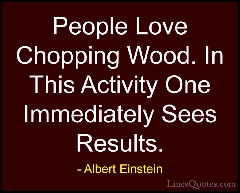 Albert Einstein Quotes (174) - People Love Chopping Wood. In This... - QuotesPeople Love Chopping Wood. In This Activity One Immediately Sees Results.