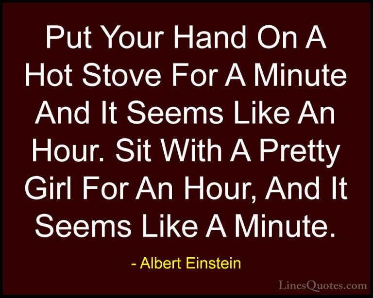 Albert Einstein Quotes (27) - Put Your Hand On A Hot Stove For A ... - QuotesPut Your Hand On A Hot Stove For A Minute And It Seems Like An Hour. Sit With A Pretty Girl For An Hour, And It Seems Like A Minute.