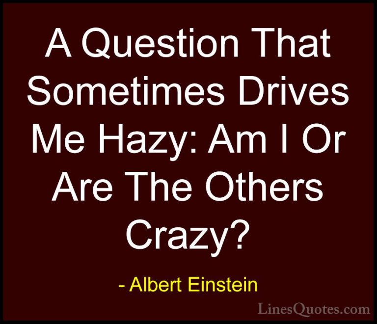 Albert Einstein Quotes (42) - A Question That Sometimes Drives Me... - QuotesA Question That Sometimes Drives Me Hazy: Am I Or Are The Others Crazy?