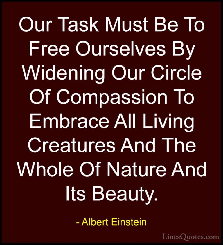 Albert Einstein Quotes (43) - Our Task Must Be To Free Ourselves ... - QuotesOur Task Must Be To Free Ourselves By Widening Our Circle Of Compassion To Embrace All Living Creatures And The Whole Of Nature And Its Beauty.