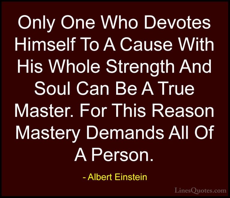 Albert Einstein Quotes (45) - Only One Who Devotes Himself To A C... - QuotesOnly One Who Devotes Himself To A Cause With His Whole Strength And Soul Can Be A True Master. For This Reason Mastery Demands All Of A Person.