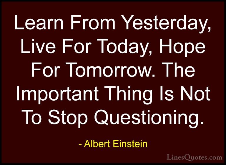 Albert Einstein Quotes (6) - Learn From Yesterday, Live For Today... - QuotesLearn From Yesterday, Live For Today, Hope For Tomorrow. The Important Thing Is Not To Stop Questioning.