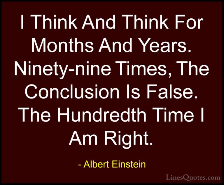 Albert Einstein Quotes (77) - I Think And Think For Months And Ye... - QuotesI Think And Think For Months And Years. Ninety-nine Times, The Conclusion Is False. The Hundredth Time I Am Right.