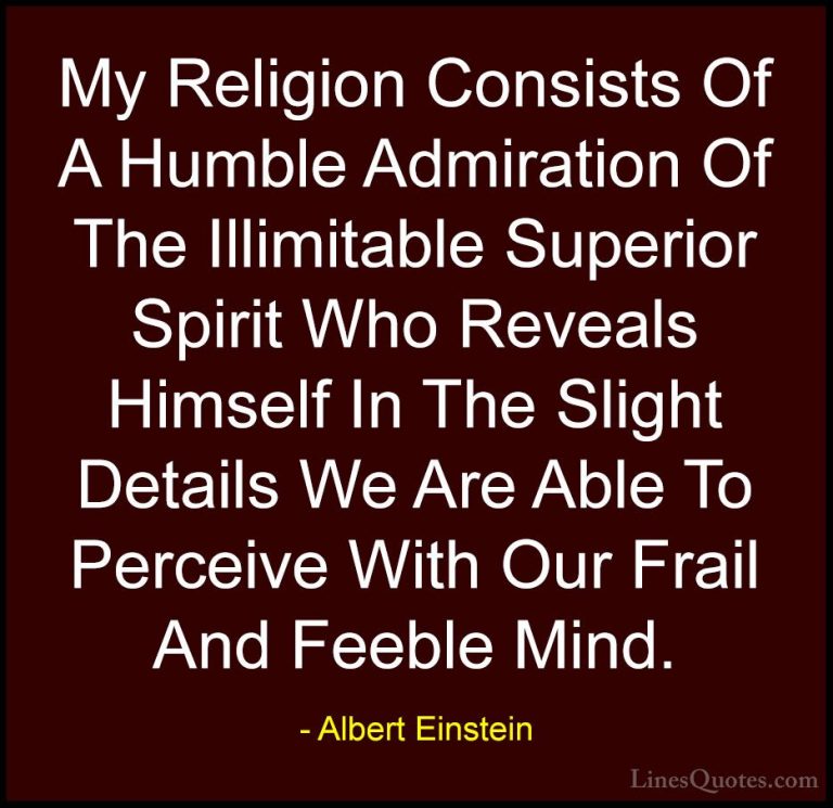 Albert Einstein Quotes (79) - My Religion Consists Of A Humble Ad... - QuotesMy Religion Consists Of A Humble Admiration Of The Illimitable Superior Spirit Who Reveals Himself In The Slight Details We Are Able To Perceive With Our Frail And Feeble Mind.