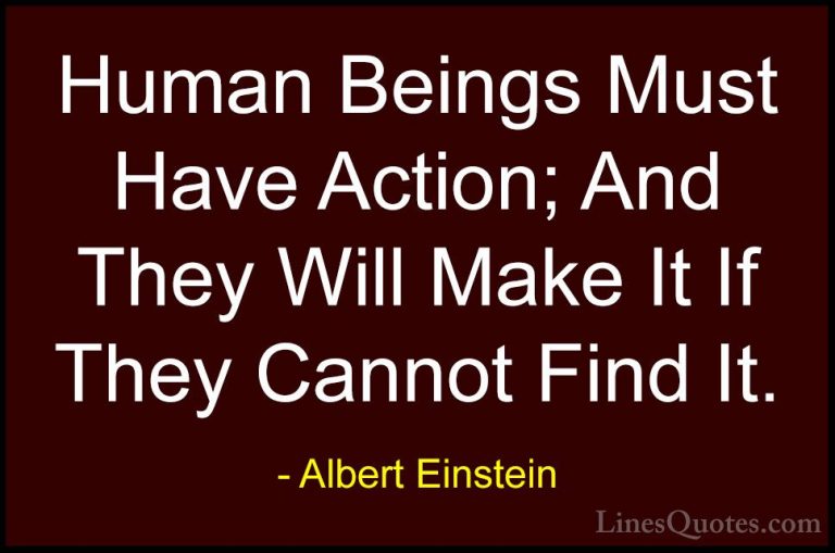 Albert Einstein Quotes (83) - Human Beings Must Have Action; And ... - QuotesHuman Beings Must Have Action; And They Will Make It If They Cannot Find It.