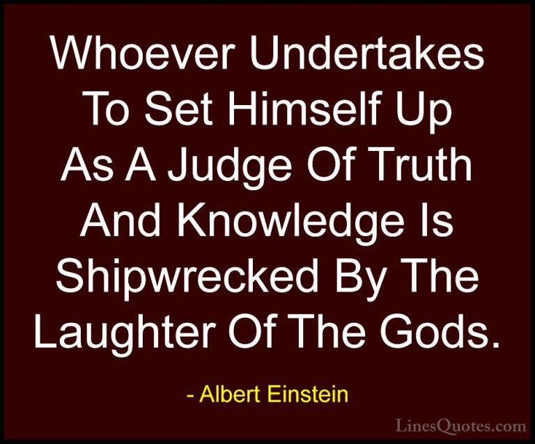 Albert Einstein Quotes (85) - Whoever Undertakes To Set Himself U... - QuotesWhoever Undertakes To Set Himself Up As A Judge Of Truth And Knowledge Is Shipwrecked By The Laughter Of The Gods.