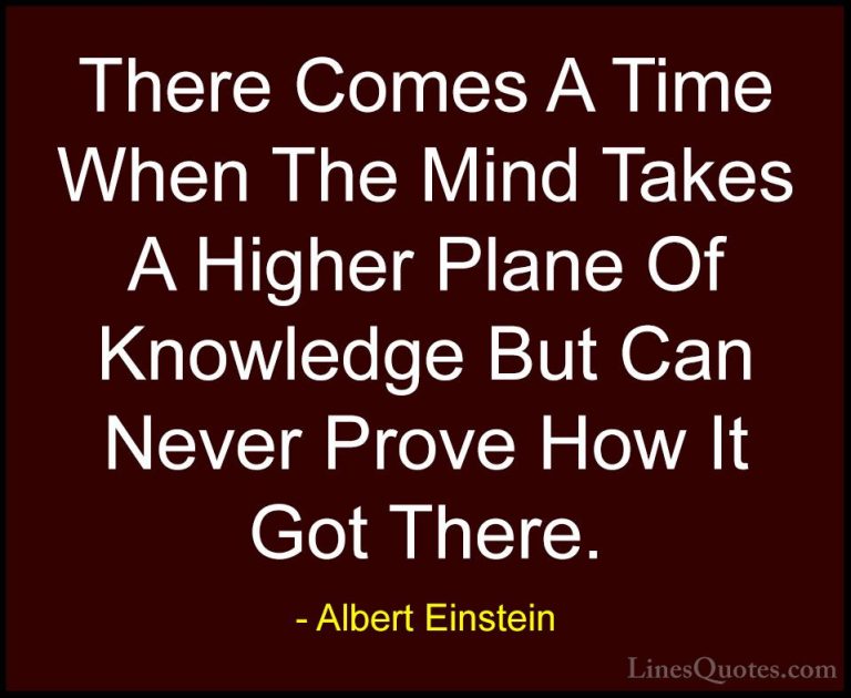 Albert Einstein Quotes (94) - There Comes A Time When The Mind Ta... - QuotesThere Comes A Time When The Mind Takes A Higher Plane Of Knowledge But Can Never Prove How It Got There.