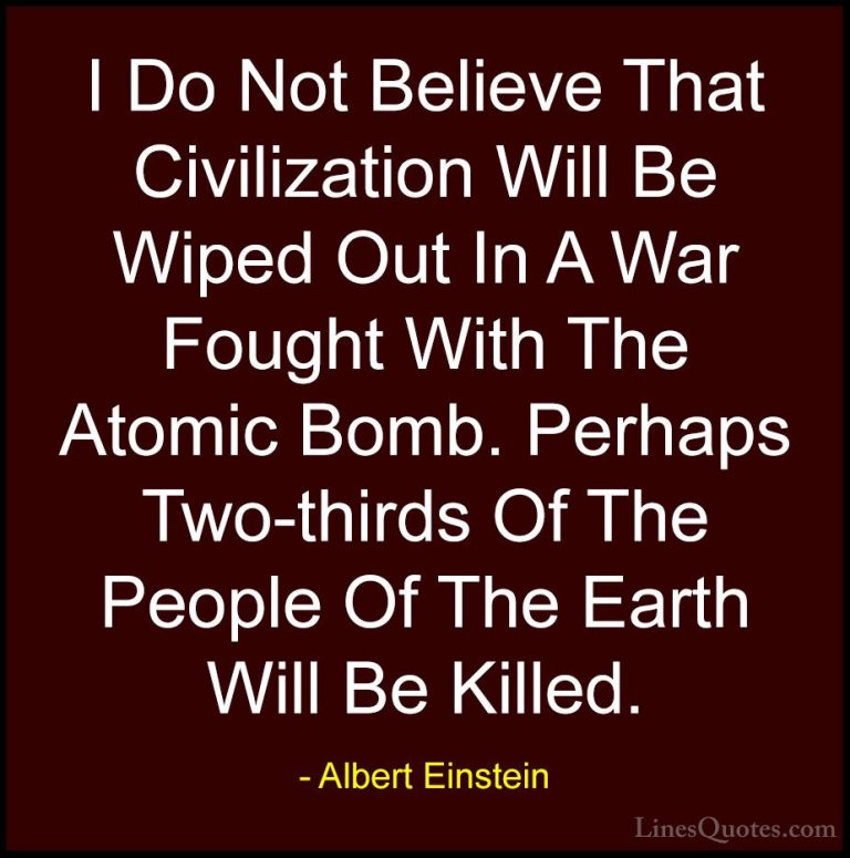 Albert Einstein Quotes (97) - I Do Not Believe That Civilization ... - QuotesI Do Not Believe That Civilization Will Be Wiped Out In A War Fought With The Atomic Bomb. Perhaps Two-thirds Of The People Of The Earth Will Be Killed.