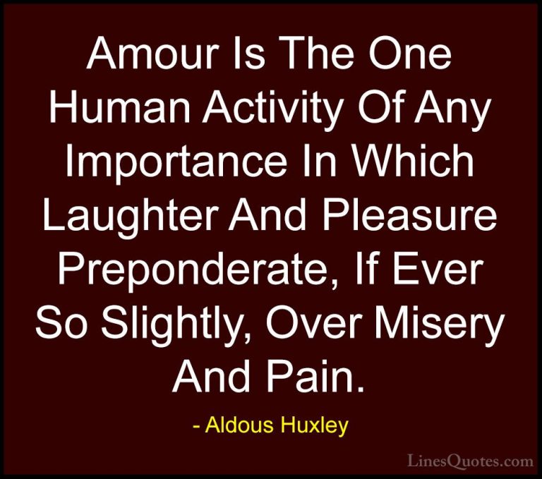Aldous Huxley Quotes (104) - Amour Is The One Human Activity Of A... - QuotesAmour Is The One Human Activity Of Any Importance In Which Laughter And Pleasure Preponderate, If Ever So Slightly, Over Misery And Pain.