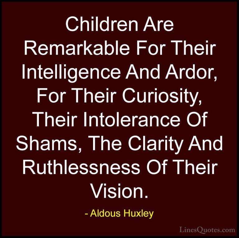 Aldous Huxley Quotes (19) - Children Are Remarkable For Their Int... - QuotesChildren Are Remarkable For Their Intelligence And Ardor, For Their Curiosity, Their Intolerance Of Shams, The Clarity And Ruthlessness Of Their Vision.