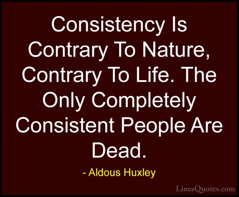 Aldous Huxley Quotes (22) - Consistency Is Contrary To Nature, Co... - QuotesConsistency Is Contrary To Nature, Contrary To Life. The Only Completely Consistent People Are Dead.