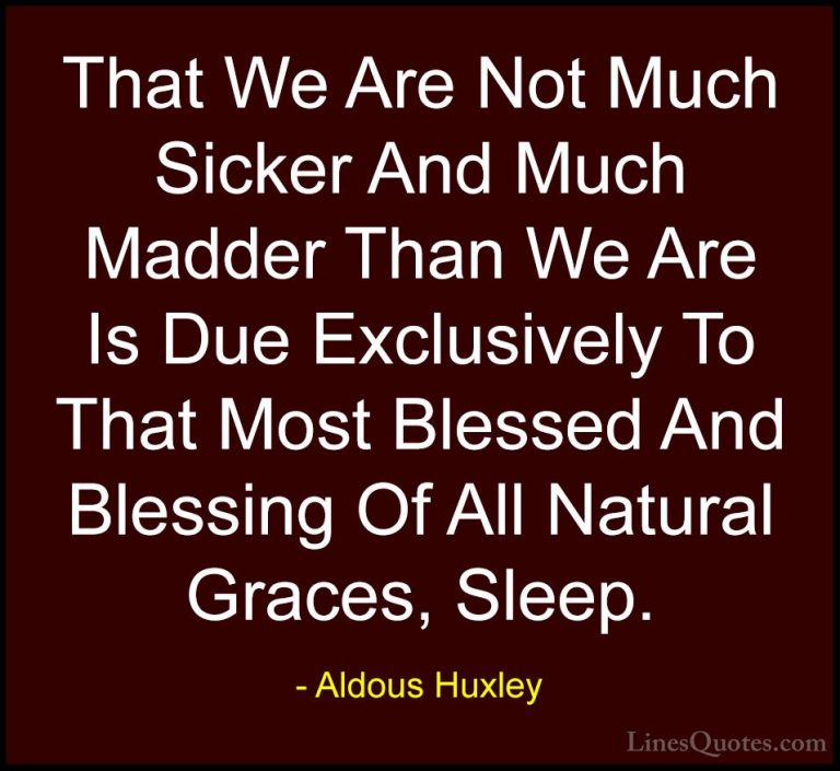 Aldous Huxley Quotes (23) - That We Are Not Much Sicker And Much ... - QuotesThat We Are Not Much Sicker And Much Madder Than We Are Is Due Exclusively To That Most Blessed And Blessing Of All Natural Graces, Sleep.