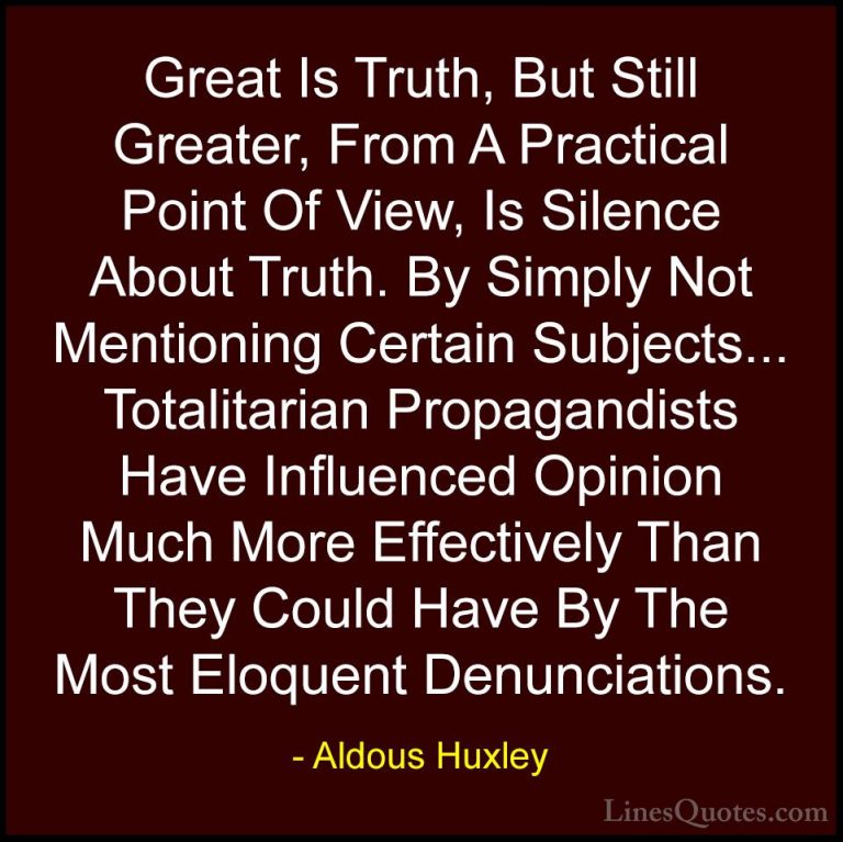 Aldous Huxley Quotes (28) - Great Is Truth, But Still Greater, Fr... - QuotesGreat Is Truth, But Still Greater, From A Practical Point Of View, Is Silence About Truth. By Simply Not Mentioning Certain Subjects... Totalitarian Propagandists Have Influenced Opinion Much More Effectively Than They Could Have By The Most Eloquent Denunciations.
