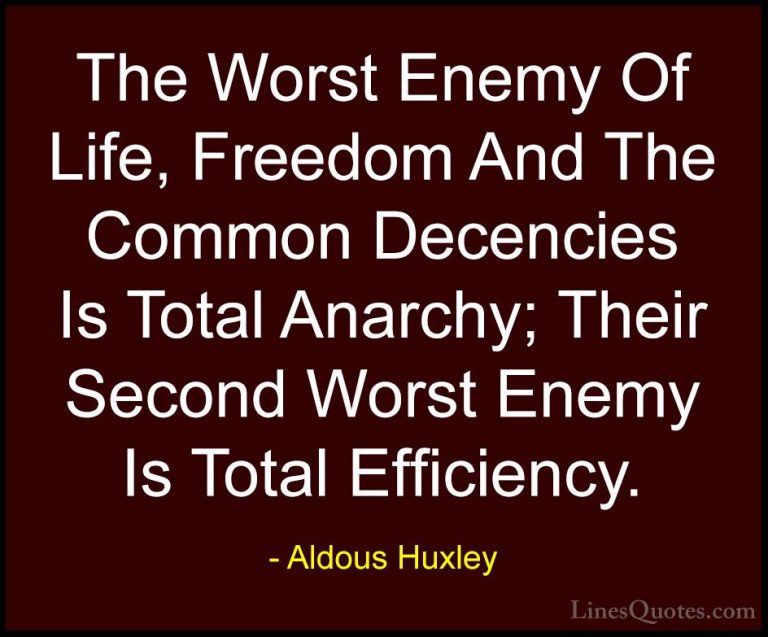 Aldous Huxley Quotes (31) - The Worst Enemy Of Life, Freedom And ... - QuotesThe Worst Enemy Of Life, Freedom And The Common Decencies Is Total Anarchy; Their Second Worst Enemy Is Total Efficiency.