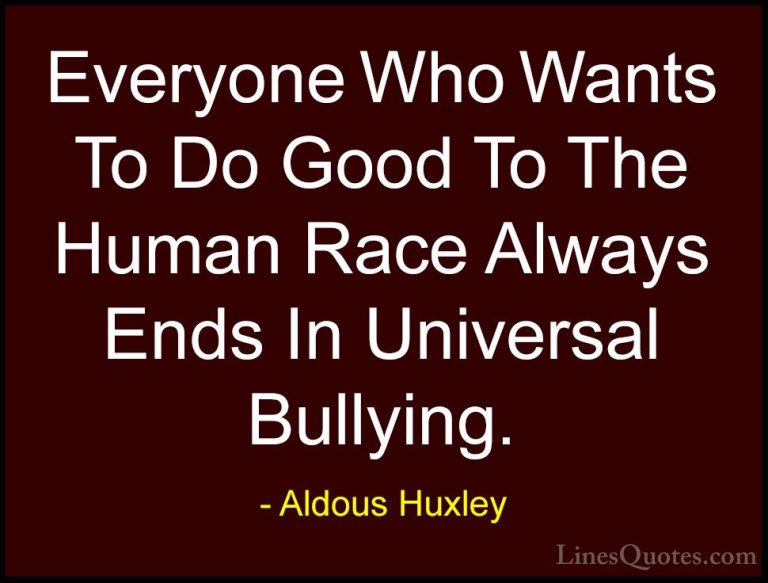 Aldous Huxley Quotes (32) - Everyone Who Wants To Do Good To The ... - QuotesEveryone Who Wants To Do Good To The Human Race Always Ends In Universal Bullying.