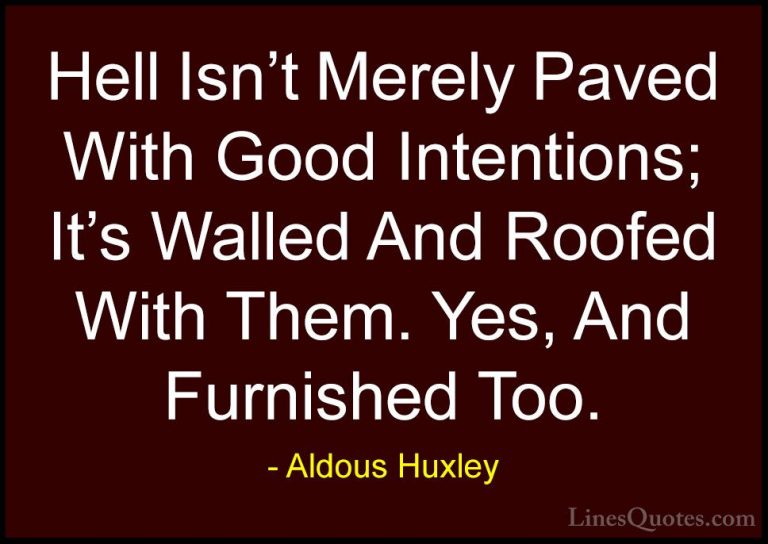Aldous Huxley Quotes (35) - Hell Isn't Merely Paved With Good Int... - QuotesHell Isn't Merely Paved With Good Intentions; It's Walled And Roofed With Them. Yes, And Furnished Too.