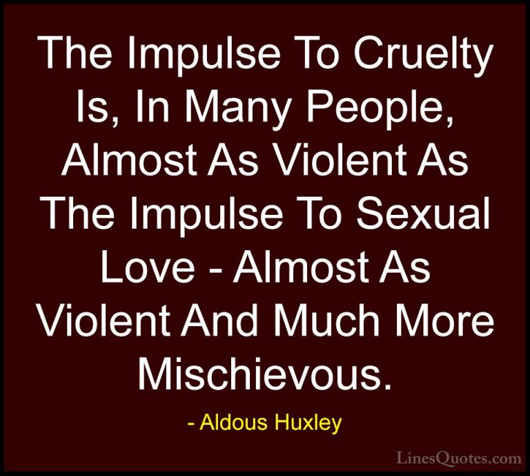 Aldous Huxley Quotes (36) - The Impulse To Cruelty Is, In Many Pe... - QuotesThe Impulse To Cruelty Is, In Many People, Almost As Violent As The Impulse To Sexual Love - Almost As Violent And Much More Mischievous.