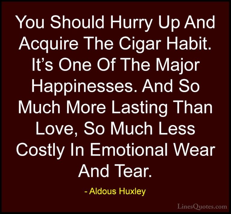 Aldous Huxley Quotes (37) - You Should Hurry Up And Acquire The C... - QuotesYou Should Hurry Up And Acquire The Cigar Habit. It's One Of The Major Happinesses. And So Much More Lasting Than Love, So Much Less Costly In Emotional Wear And Tear.
