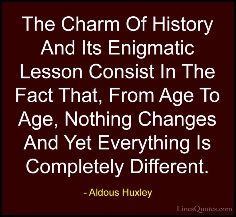 Aldous Huxley Quotes (42) - The Charm Of History And Its Enigmati... - QuotesThe Charm Of History And Its Enigmatic Lesson Consist In The Fact That, From Age To Age, Nothing Changes And Yet Everything Is Completely Different.