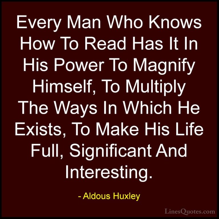 Aldous Huxley Quotes (43) - Every Man Who Knows How To Read Has I... - QuotesEvery Man Who Knows How To Read Has It In His Power To Magnify Himself, To Multiply The Ways In Which He Exists, To Make His Life Full, Significant And Interesting.