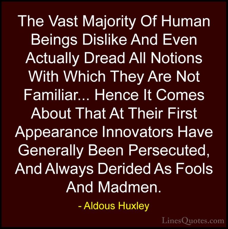 Aldous Huxley Quotes (45) - The Vast Majority Of Human Beings Dis... - QuotesThe Vast Majority Of Human Beings Dislike And Even Actually Dread All Notions With Which They Are Not Familiar... Hence It Comes About That At Their First Appearance Innovators Have Generally Been Persecuted, And Always Derided As Fools And Madmen.