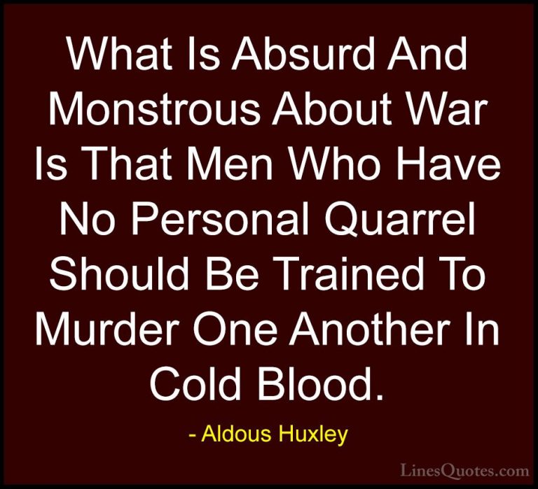 Aldous Huxley Quotes (50) - What Is Absurd And Monstrous About Wa... - QuotesWhat Is Absurd And Monstrous About War Is That Men Who Have No Personal Quarrel Should Be Trained To Murder One Another In Cold Blood.