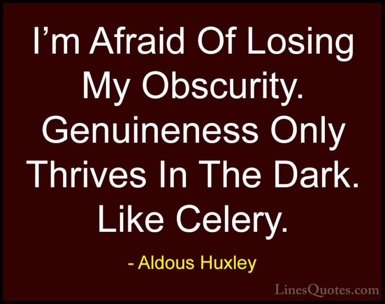 Aldous Huxley Quotes (55) - I'm Afraid Of Losing My Obscurity. Ge... - QuotesI'm Afraid Of Losing My Obscurity. Genuineness Only Thrives In The Dark. Like Celery.