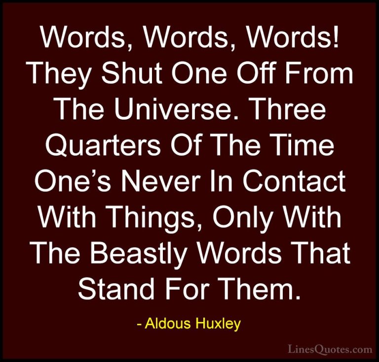Aldous Huxley Quotes (56) - Words, Words, Words! They Shut One Of... - QuotesWords, Words, Words! They Shut One Off From The Universe. Three Quarters Of The Time One's Never In Contact With Things, Only With The Beastly Words That Stand For Them.