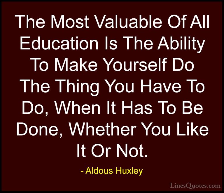 Aldous Huxley Quotes (6) - The Most Valuable Of All Education Is ... - QuotesThe Most Valuable Of All Education Is The Ability To Make Yourself Do The Thing You Have To Do, When It Has To Be Done, Whether You Like It Or Not.