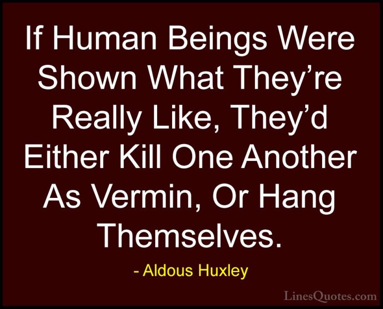 Aldous Huxley Quotes (61) - If Human Beings Were Shown What They'... - QuotesIf Human Beings Were Shown What They're Really Like, They'd Either Kill One Another As Vermin, Or Hang Themselves.