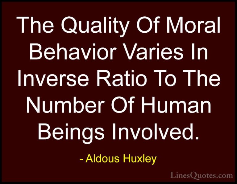 Aldous Huxley Quotes (70) - The Quality Of Moral Behavior Varies ... - QuotesThe Quality Of Moral Behavior Varies In Inverse Ratio To The Number Of Human Beings Involved.
