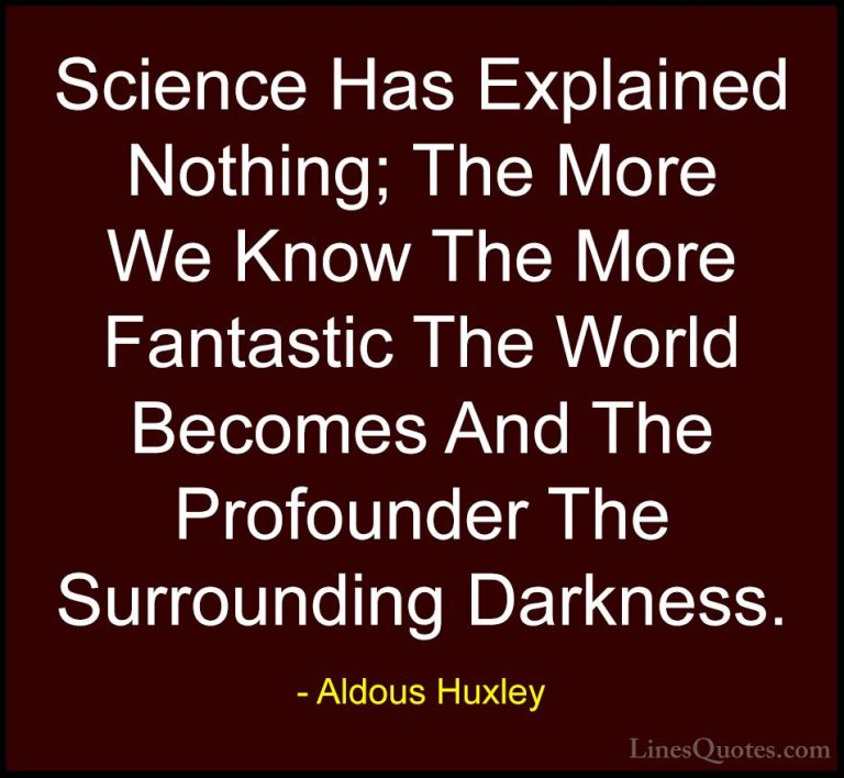 Aldous Huxley Quotes (75) - Science Has Explained Nothing; The Mo... - QuotesScience Has Explained Nothing; The More We Know The More Fantastic The World Becomes And The Profounder The Surrounding Darkness.
