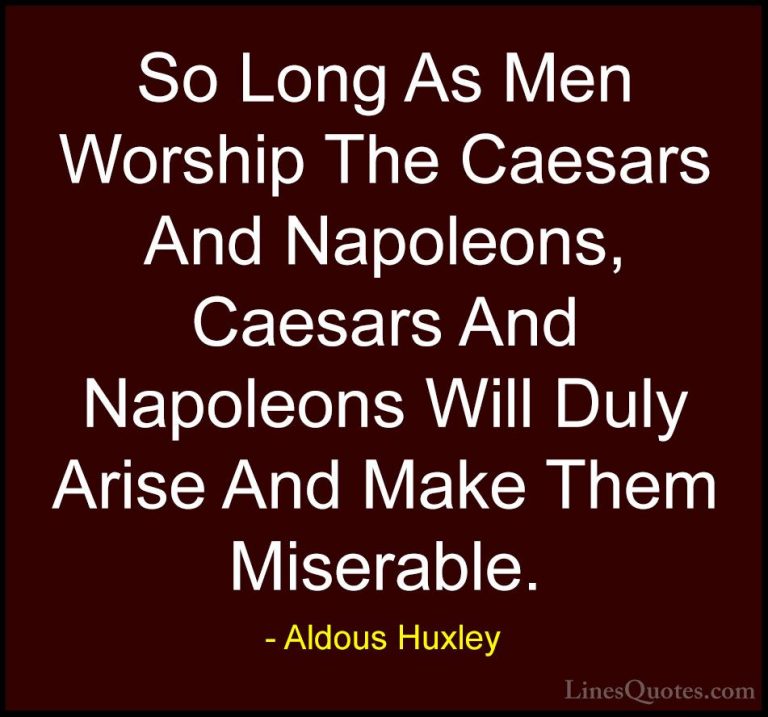 Aldous Huxley Quotes (79) - So Long As Men Worship The Caesars An... - QuotesSo Long As Men Worship The Caesars And Napoleons, Caesars And Napoleons Will Duly Arise And Make Them Miserable.