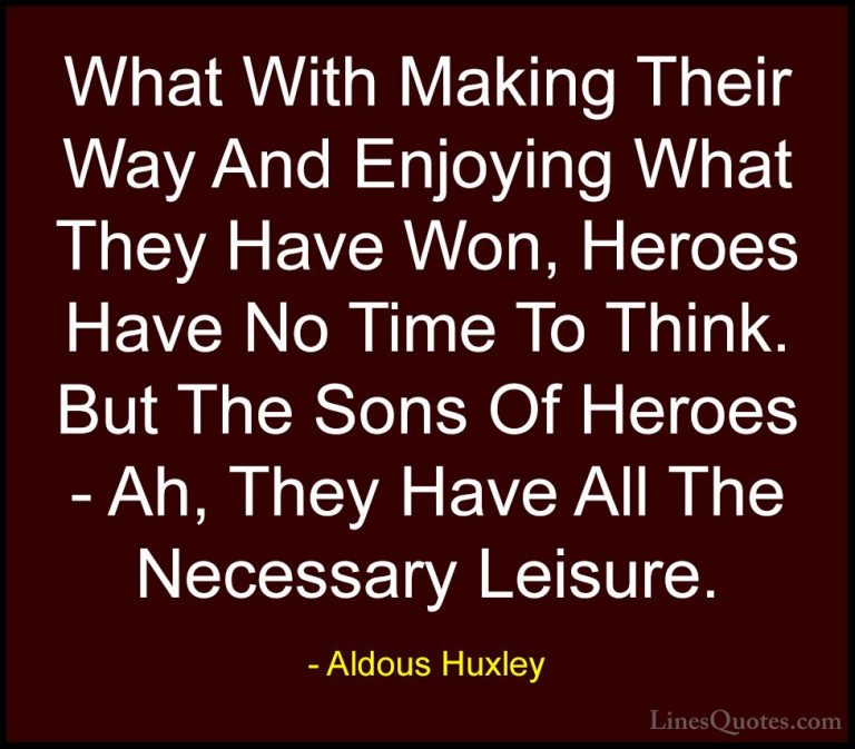 Aldous Huxley Quotes (80) - What With Making Their Way And Enjoyi... - QuotesWhat With Making Their Way And Enjoying What They Have Won, Heroes Have No Time To Think. But The Sons Of Heroes - Ah, They Have All The Necessary Leisure.