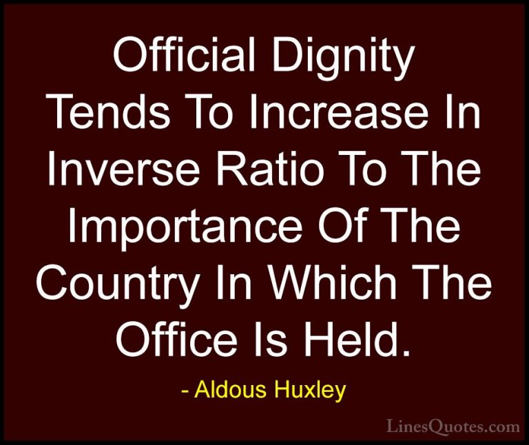 Aldous Huxley Quotes (86) - Official Dignity Tends To Increase In... - QuotesOfficial Dignity Tends To Increase In Inverse Ratio To The Importance Of The Country In Which The Office Is Held.